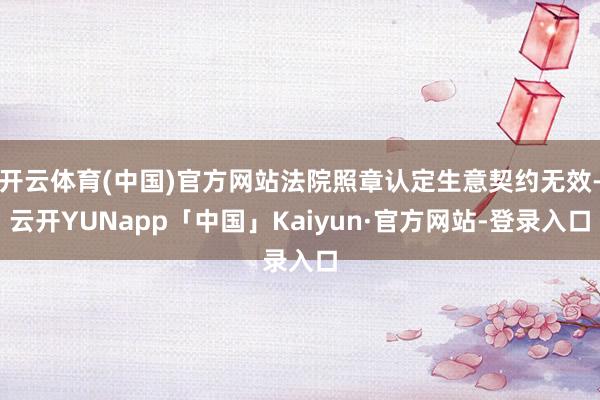 开云体育(中国)官方网站法院照章认定生意契约无效-云开YUNapp「中国」Kaiyun·官方网站-登录入口