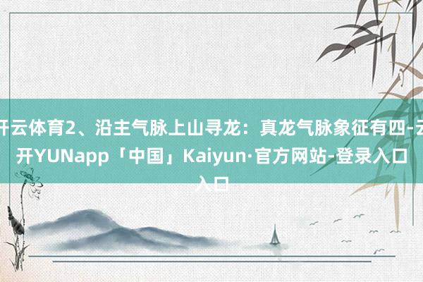 开云体育2、沿主气脉上山寻龙：真龙气脉象征有四-云开YUNapp「中国」Kaiyun·官方网站-登录入口
