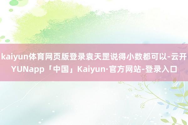 kaiyun体育网页版登录袁天罡说得小数都可以-云开YUNapp「中国」Kaiyun·官方网站-登录入口