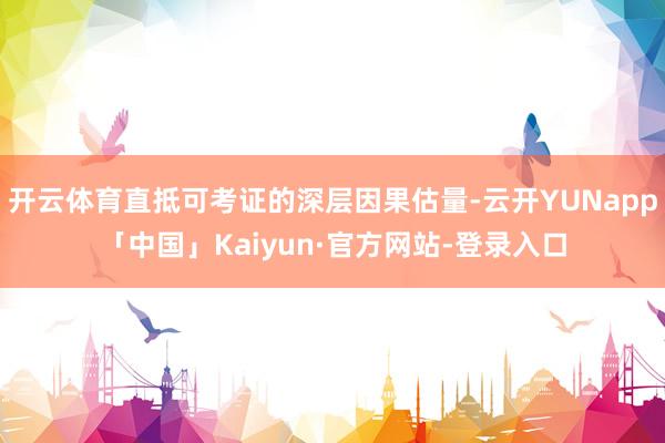 开云体育直抵可考证的深层因果估量-云开YUNapp「中国」Kaiyun·官方网站-登录入口
