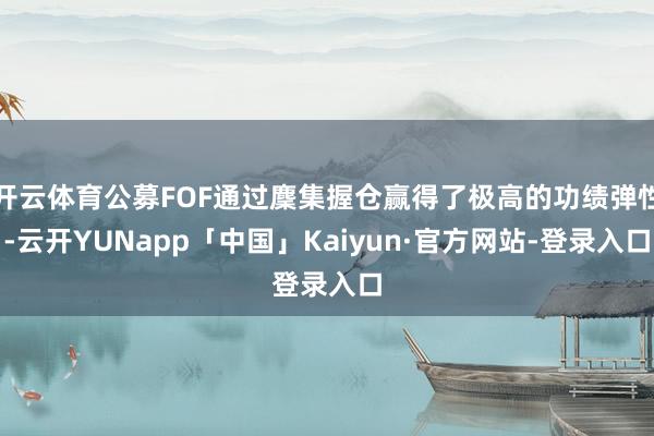 开云体育公募FOF通过麇集握仓赢得了极高的功绩弹性-云开YUNapp「中国」Kaiyun·官方网站-登录入口