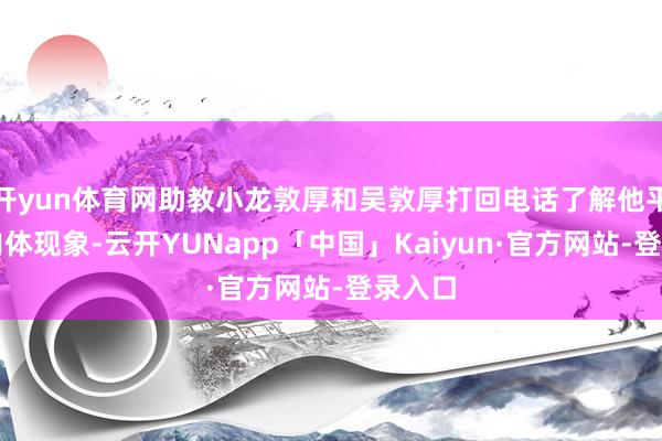 开yun体育网助教小龙敦厚和吴敦厚打回电话了解他平时的肉体现象-云开YUNapp「中国」Kaiyun·官方网站-登录入口