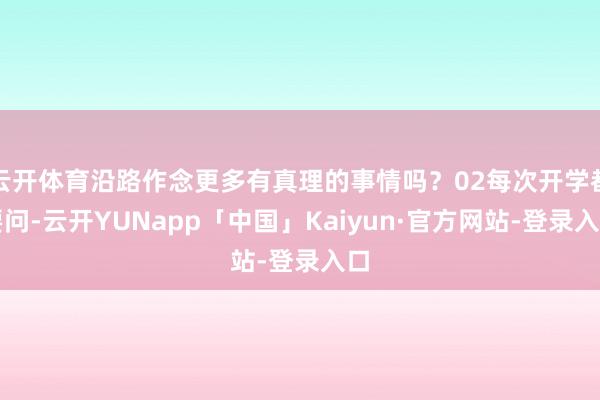 云开体育沿路作念更多有真理的事情吗？02每次开学都要问-云开YUNapp「中国」Kaiyun·官方网站-登录入口