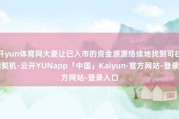 开yun体育网大要让已入市的资金源源络续地找到可往来的契机-云开YUNapp「中国」Kaiyun·官方网站-登录入口
