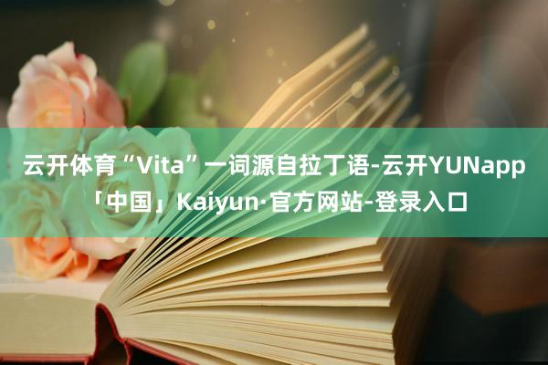 云开体育“Vita”一词源自拉丁语-云开YUNapp「中国」Kaiyun·官方网站-登录入口