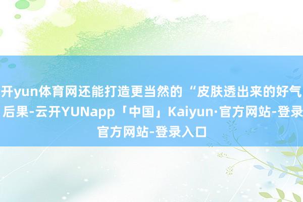 开yun体育网还能打造更当然的 “皮肤透出来的好气色” 后果-云开YUNapp「中国」Kaiyun·官方网站-登录入口