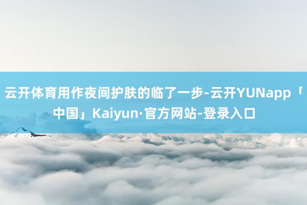 云开体育用作夜间护肤的临了一步-云开YUNapp「中国」Kaiyun·官方网站-登录入口