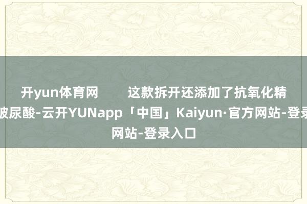 开yun体育网        这款拆开还添加了抗氧化精湛和玻尿酸-云开YUNapp「中国」Kaiyun·官方网站-登录入口