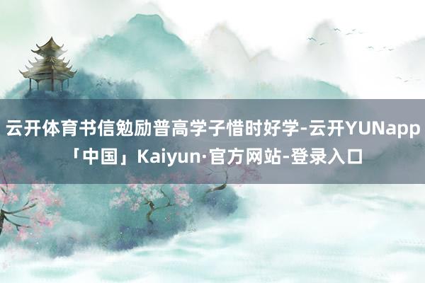 云开体育书信勉励普高学子惜时好学-云开YUNapp「中国」Kaiyun·官方网站-登录入口