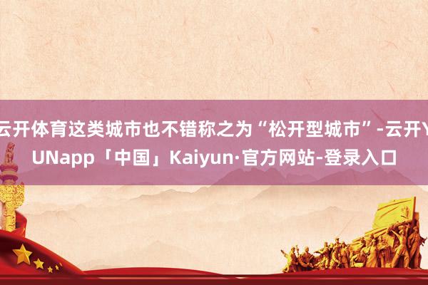 云开体育这类城市也不错称之为“松开型城市”-云开YUNapp「中国」Kaiyun·官方网站-登录入口