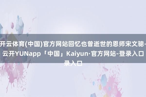 开云体育(中国)官方网站回忆也曾逝世的恩师宋文骢-云开YUNapp「中国」Kaiyun·官方网站-登录入口