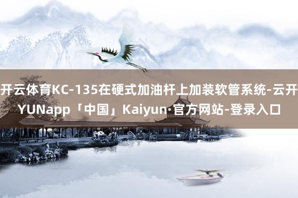 开云体育KC-135在硬式加油杆上加装软管系统-云开YUNapp「中国」Kaiyun·官方网站-登录入口
