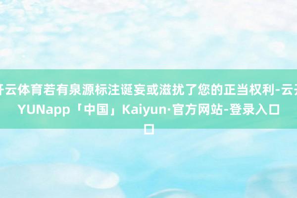 开云体育若有泉源标注诞妄或滋扰了您的正当权利-云开YUNapp「中国」Kaiyun·官方网站-登录入口