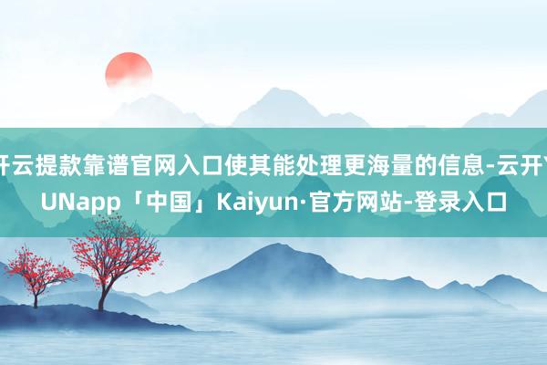 开云提款靠谱官网入口使其能处理更海量的信息-云开YUNapp「中国」Kaiyun·官方网站-登录入口
