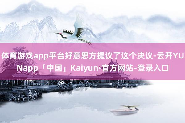 体育游戏app平台好意思方提议了这个决议-云开YUNapp「中国」Kaiyun·官方网站-登录入口