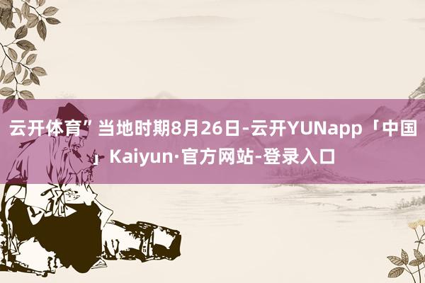 云开体育”当地时期8月26日-云开YUNapp「中国」Kaiyun·官方网站-登录入口