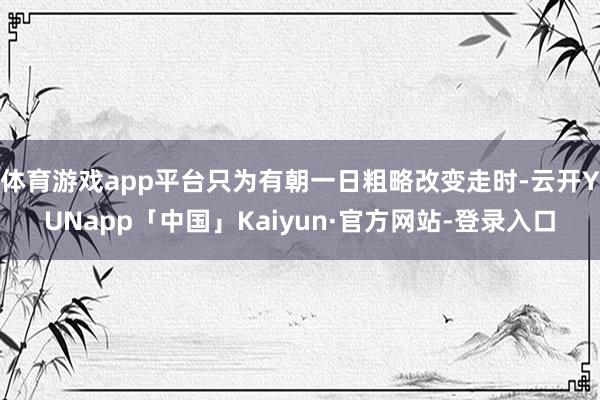 体育游戏app平台只为有朝一日粗略改变走时-云开YUNapp「中国」Kaiyun·官方网站-登录入口