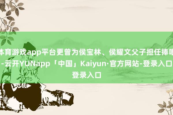 体育游戏app平台更曾为侯宝林、侯耀文父子担任捧哏-云开YUNapp「中国」Kaiyun·官方网站-登录入口