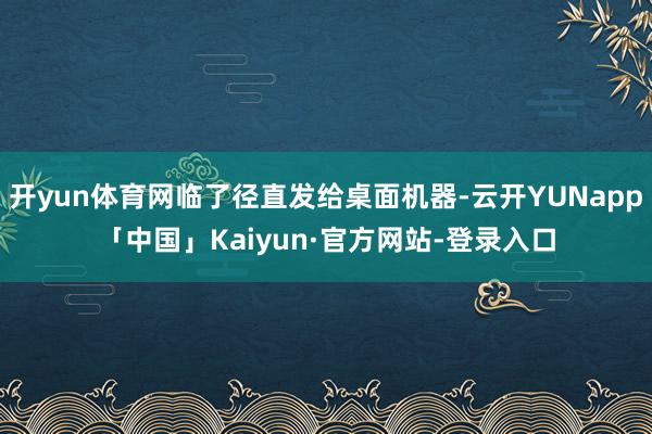 开yun体育网临了径直发给桌面机器-云开YUNapp「中国」Kaiyun·官方网站-登录入口