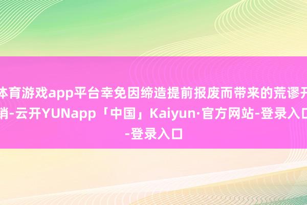 体育游戏app平台幸免因缔造提前报废而带来的荒谬开销-云开YUNapp「中国」Kaiyun·官方网站-登录入口